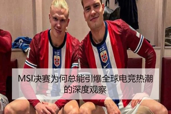 MSI决赛为何总能引爆全球电竞热潮的深度观察